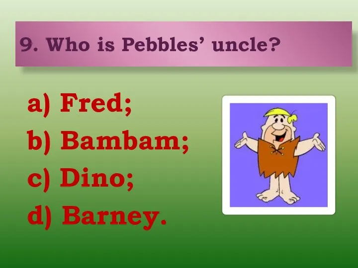 a) Fred; b) Bambam; c) Dino; d) Barney. 9. Who is Pebbles’ uncle?