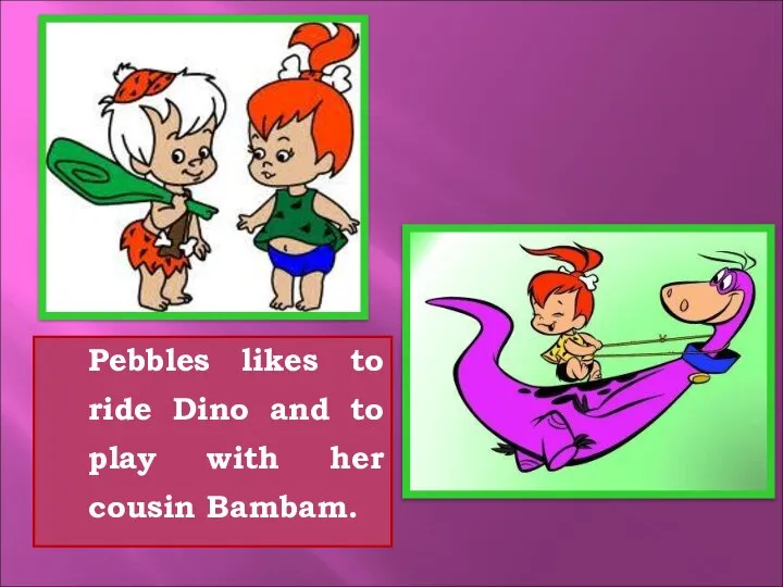 Pebbles likes to ride Dino and to play with her cousin Bambam.