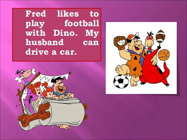 Fred likes to play football with Dino. My husband can drive a car.