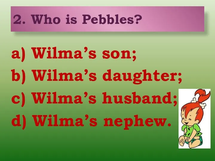 2. Who is Pebbles? a) Wilma’s son; b) Wilma’s daughter; c) Wilma’s husband; d) Wilma’s nephew.