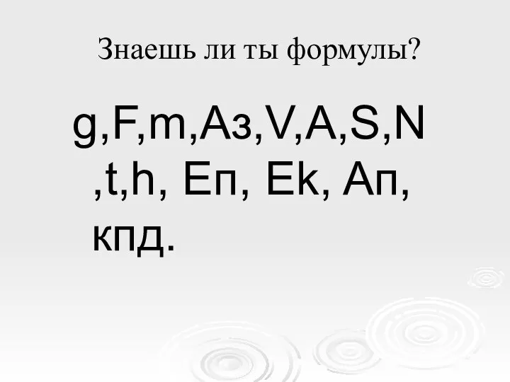 Знаешь ли ты формулы? g,F,m,Aз,V,A,S,N,t,h, Eп, Ek, Aп, кпд.