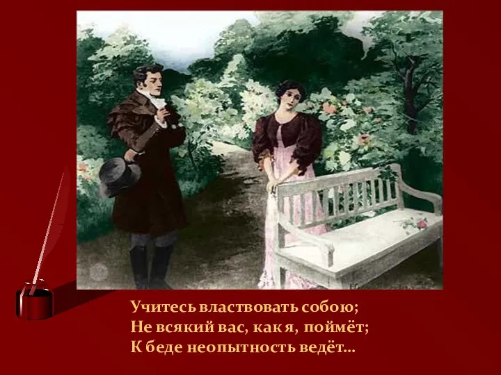 Учитесь властвовать собою; Не всякий вас, как я, поймёт; К беде неопытность ведёт…