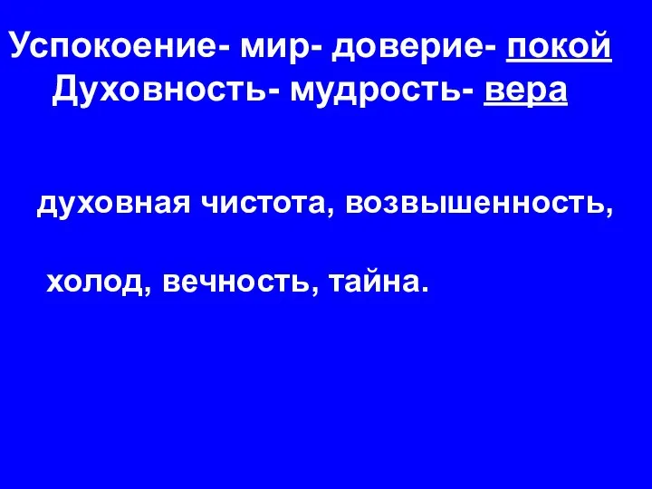 Успокоение- мир- доверие- покой Духовность- мудрость- вера духовная чистота, возвышенность, холод, вечность, тайна.