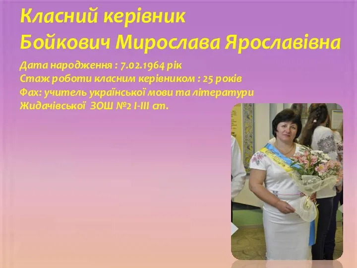 Класний керівник Бойкович Мирослава Ярославівна Дата народження : 7.02.1964 рік Стаж