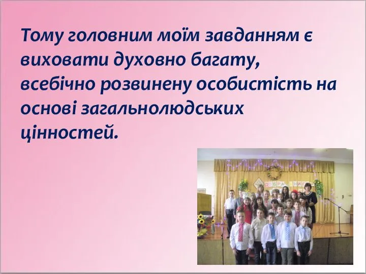 Тому головним моїм завданням є виховати духовно багату, всебічно розвинену особистість на основі загальнолюдських цінностей.