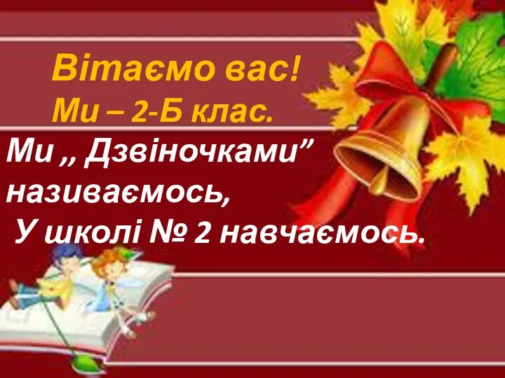 Вітаємо вас! Ми – 2-Б клас. Ми ,, Дзвіночками”називаємось, У школі № 2 навчаємось.