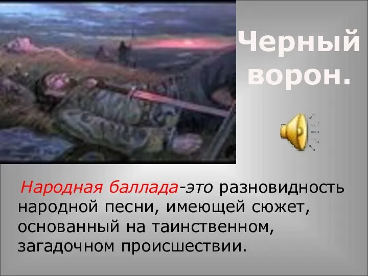 Народная баллада-это разновидность народной песни, имеющей сюжет, основанный на таинственном, загадочном происшествии. Черный ворон.