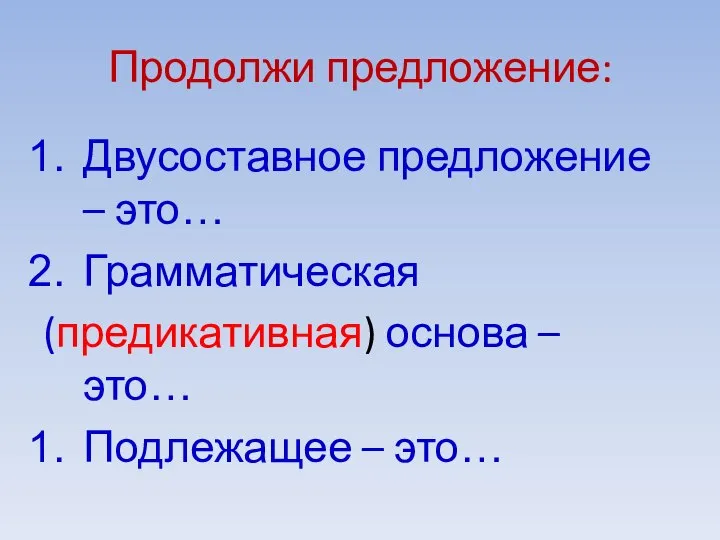 Продолжи предложение: Двусоставное предложение – это… Грамматическая (предикативная) основа – это… Подлежащее – это…