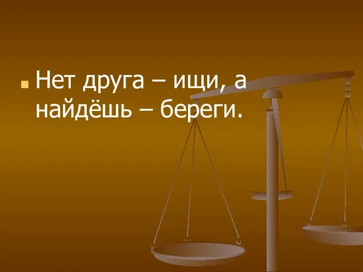 Нет друга – ищи, а найдёшь – береги.