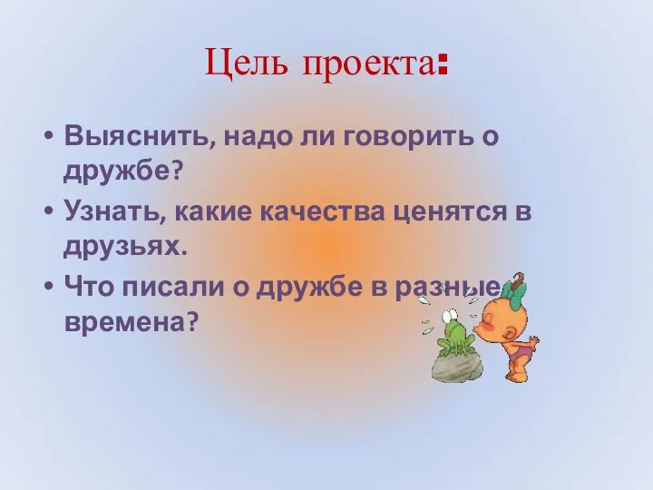 Цель проекта: Выяснить, надо ли говорить о дружбе? Узнать, какие качества