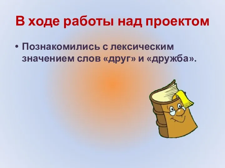 В ходе работы над проектом Познакомились с лексическим значением слов «друг» и «дружба».