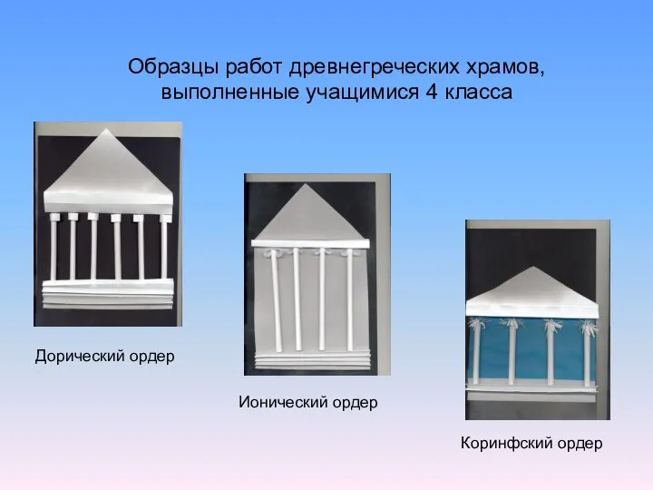 Образцы работ древнегреческих храмов, выполненные учащимися 4 класса Дорический ордер Ионический ордер Коринфский ордер