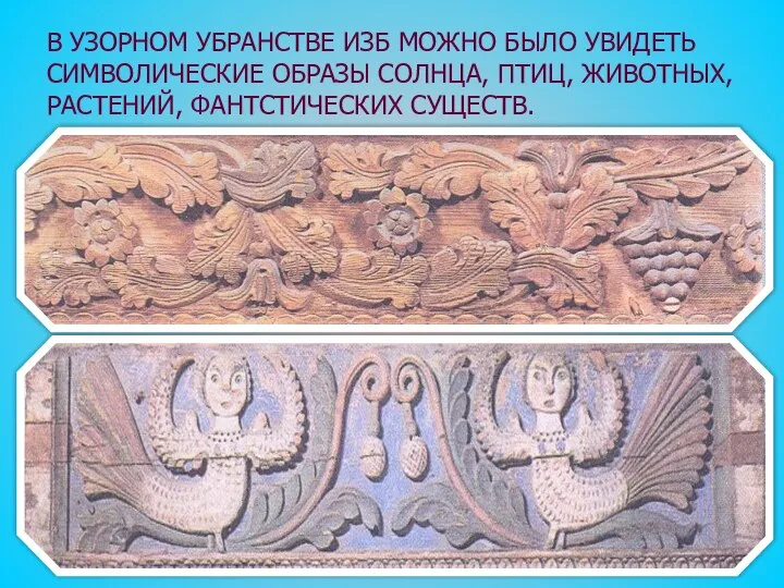 В УЗОРНОМ УБРАНСТВЕ ИЗБ МОЖНО БЫЛО УВИДЕТЬ СИМВОЛИЧЕСКИЕ ОБРАЗЫ СОЛНЦА, ПТИЦ, ЖИВОТНЫХ, РАСТЕНИЙ, ФАНТСТИЧЕСКИХ СУЩЕСТВ.