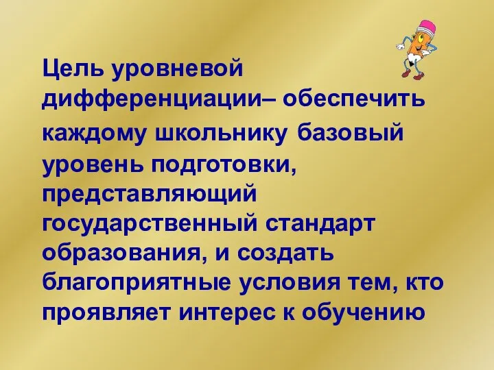 Цель уровневой дифференциации– обеспечить каждому школьнику базовый уровень подготовки, представляющий государственный