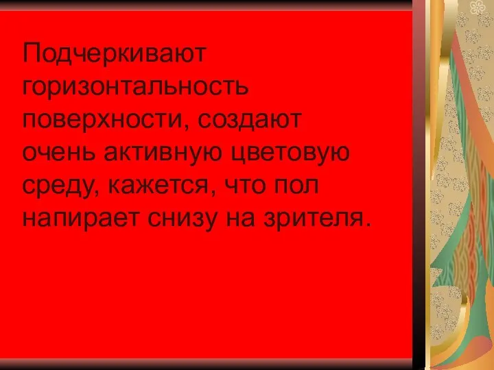 Подчеркивают горизонтальность поверхности, создают очень активную цветовую среду, кажется, что пол напирает снизу на зрителя.