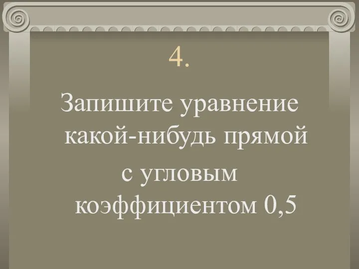 4. Запишите уравнение какой-нибудь прямой с угловым коэффициентом 0,5