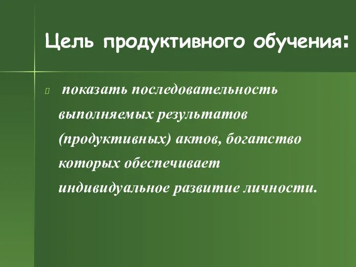 Цель продуктивного обучения: показать последовательность выполняемых результатов (продуктивных) актов, богатство которых обеспечивает индивидуальное развитие личности.