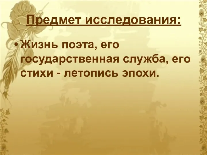 Предмет исследования: Жизнь поэта, его государственная служба, его стихи - летопись эпохи.