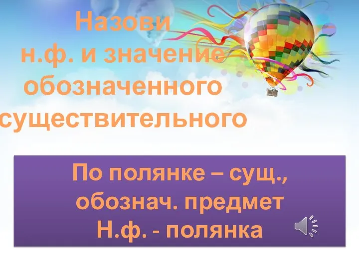 Назови н.ф. и значение обозначенного существительного По полянке – сущ., обознач. предмет Н.ф. - полянка