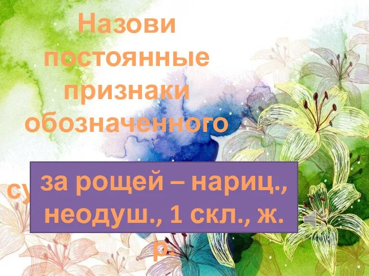 Назови постоянные признаки обозначенного существительного за рощей – нариц., неодуш., 1 скл., ж. р.