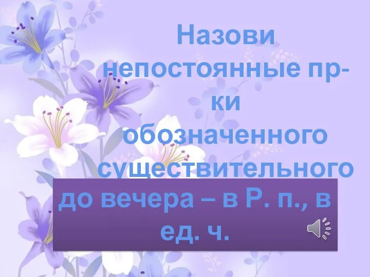 Назови непостоянные пр-ки обозначенного существительного до вечера – в Р. п., в ед. ч.