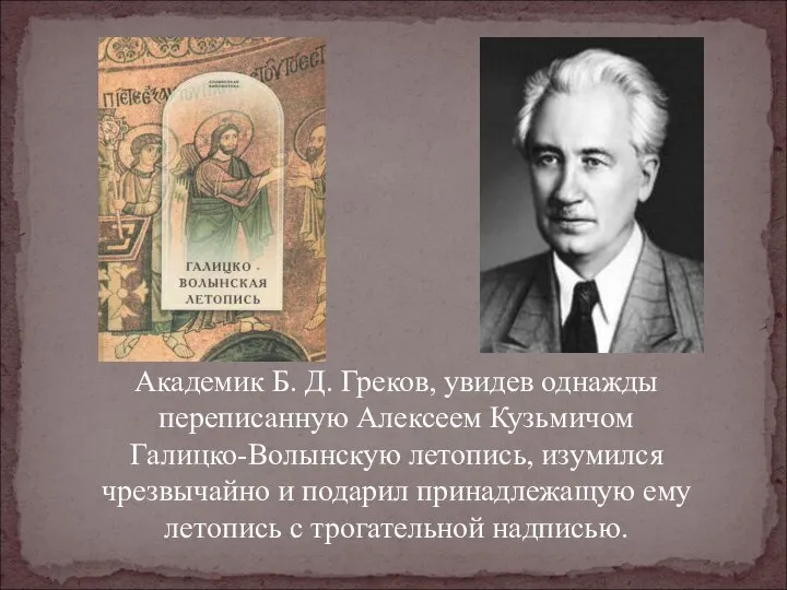 Академик Б. Д. Греков, увидев однажды переписанную Алексеем Кузьмичом Галицко-Волынскую летопись,