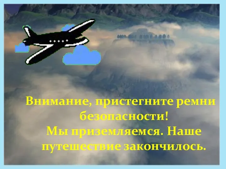 Внимание, пристегните ремни безопасности! Мы приземляемся. Наше путешествие закончилось.