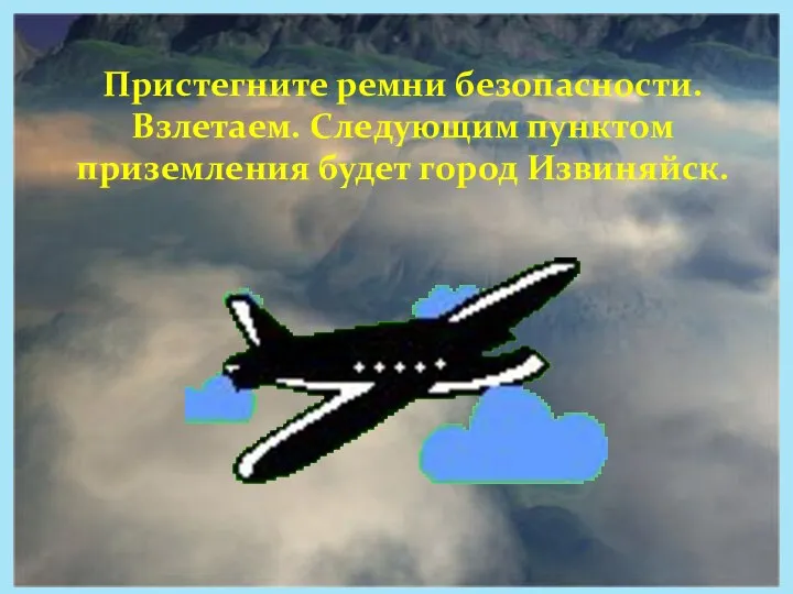 Пристегните ремни безопасности. Взлетаем. Следующим пунктом приземления будет город Извиняйск.