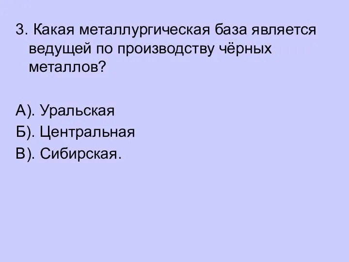 3. Какая металлургическая база является ведущей по производству чёрных металлов? А). Уральская Б). Центральная В). Сибирская.