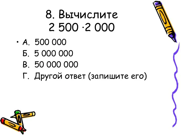 8. Вычислите 2 500 ·2 000 А. 500 000 Б. 5