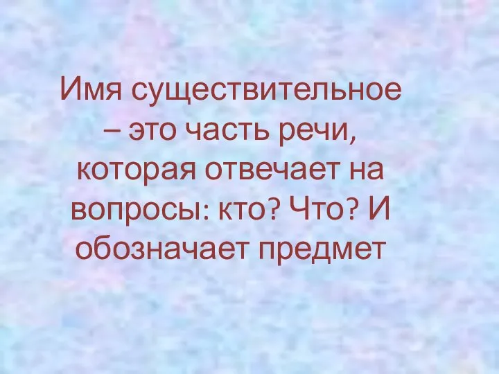 Имя существительное – это часть речи, которая отвечает на вопросы: кто? Что? И обозначает предмет