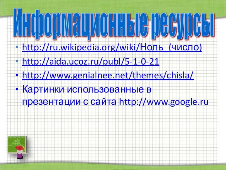 http://ru.wikipedia.org/wiki/Ноль_(число) http://aida.ucoz.ru/publ/5-1-0-21 http://www.genialnee.net/themes/chisla/ Картинки использованные в презентации с сайта http://www.google.ru Информационные ресурсы