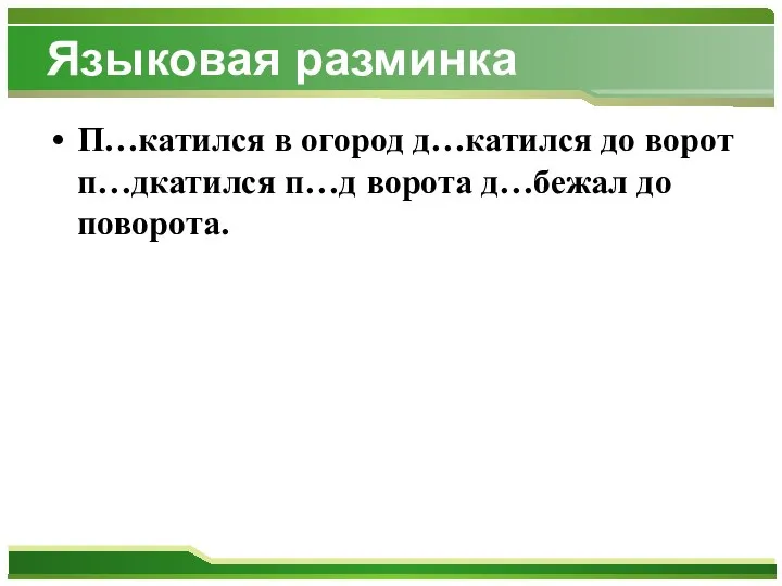 Языковая разминка П…катился в огород д…катился до ворот п…дкатился п…д ворота д…бежал до поворота.