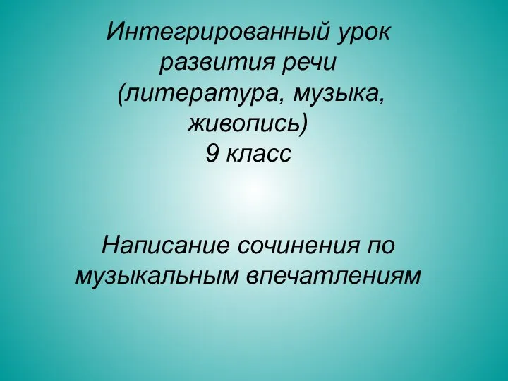 Интегрированный урок развития речи (литература, музыка, живопись) 9 класс Написание сочинения по музыкальным впечатлениям