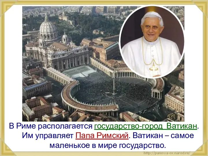 В Риме располагается государство-город Ватикан. Им управляет Папа Римский. Ватикан – самое маленькое в мире государство.