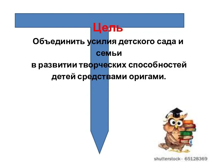 Цель Объединить усилия детского сада и семьи в развитии творческих способностей детей средствами оригами.