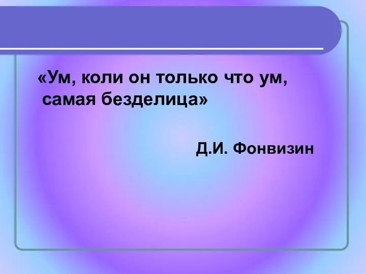 «Ум, коли он только что ум, самая безделица» Д.И. Фонвизин