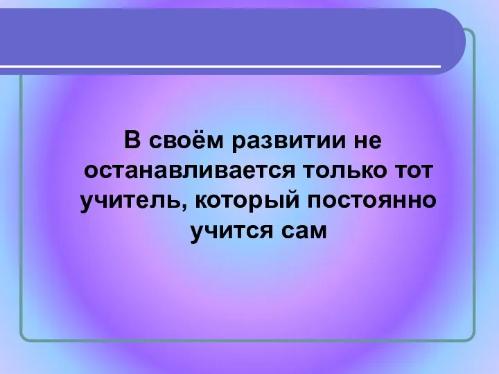 В своём развитии не останавливается только тот учитель, который постоянно учится сам