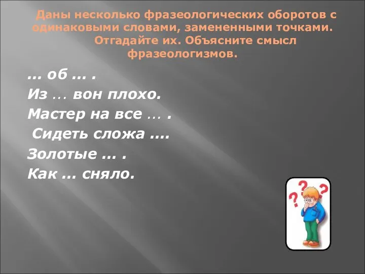 Даны несколько фразеологических оборотов с одинаковыми словами, замененными точками. Отгадайте их.