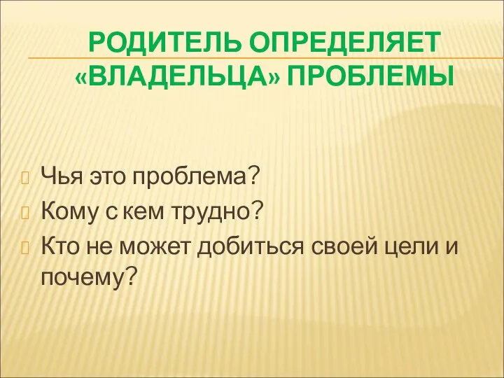 РОДИТЕЛЬ ОПРЕДЕЛЯЕТ «ВЛАДЕЛЬЦА» ПРОБЛЕМЫ Чья это проблема? Кому с кем трудно?