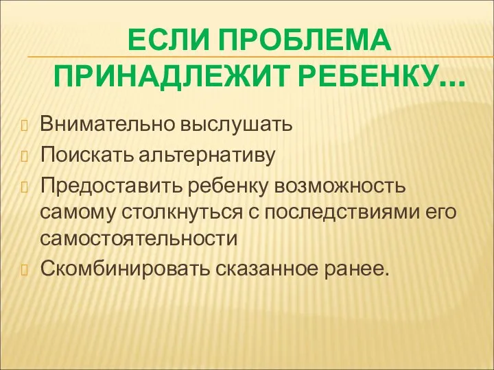 ЕСЛИ ПРОБЛЕМА ПРИНАДЛЕЖИТ РЕБЕНКУ… Внимательно выслушать Поискать альтернативу Предоставить ребенку возможность