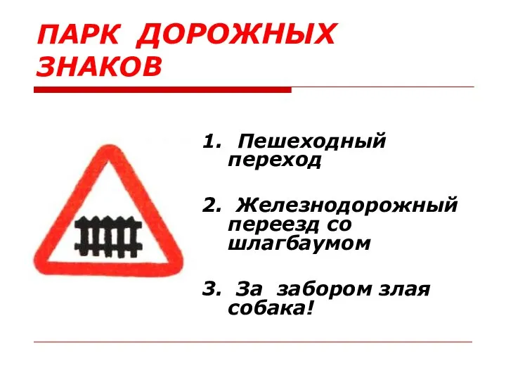 1. Пешеходный переход 2. Железнодорожный переезд со шлагбаумом 3. За забором злая собака! ПАРК ДОРОЖНЫХ ЗНАКОВ