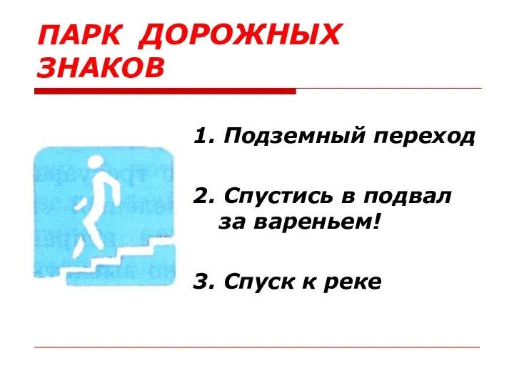 ПАРК ДОРОЖНЫХ ЗНАКОВ 1. Подземный переход 2. Спустись в подвал за вареньем! 3. Спуск к реке