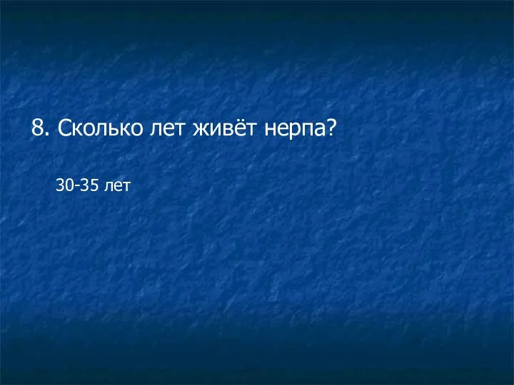 8. Сколько лет живёт нерпа? 30-35 лет