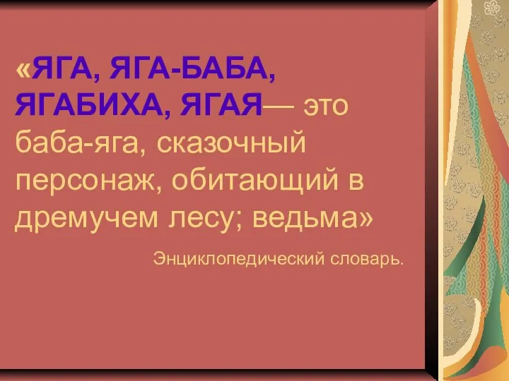 «ЯГА, ЯГА-БАБА, ЯГАБИХА, ЯГАЯ— это баба-яга, сказочный персонаж, обитающий в дремучем лесу; ведьма» Энциклопедический словарь.