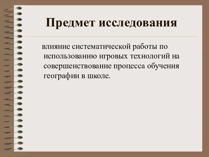 Предмет исследования влияние систематической работы по использованию игровых технологий на совершенствование процесса обучения географии в школе.