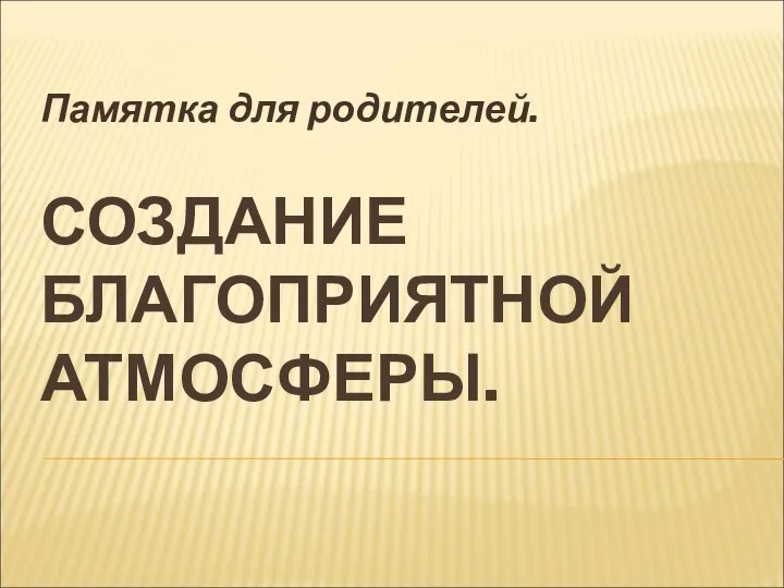 СОЗДАНИЕ БЛАГОПРИЯТНОЙ АТМОСФЕРЫ. Памятка для родителей.