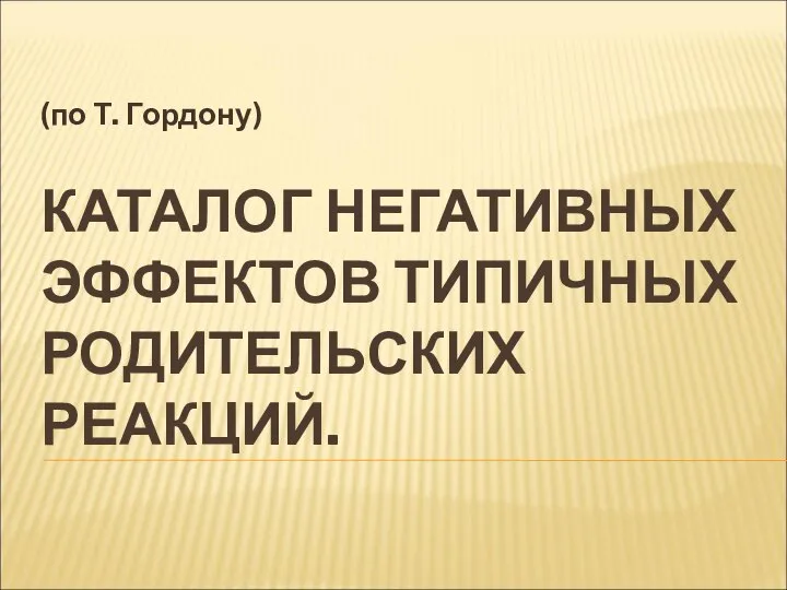 КАТАЛОГ НЕГАТИВНЫХ ЭФФЕКТОВ ТИПИЧНЫХ РОДИТЕЛЬСКИХ РЕАКЦИЙ. (по Т. Гордону)