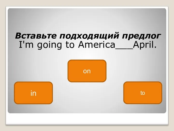 Вставьте подходящий предлог I'm going to America___April. in on to