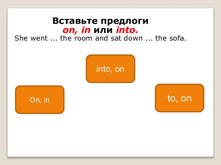 Вставьте предлоги on, in или into. She went ... the room